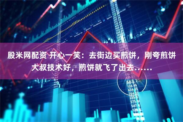 股米网配资 开心一笑：去街边买煎饼，刚夸煎饼大叔技术好，煎饼就飞了出去……