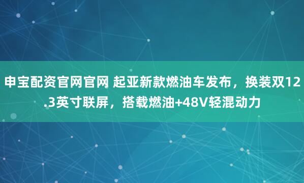 申宝配资官网官网 起亚新款燃油车发布，换装双12.3英寸联屏，搭载燃油+48V轻混动力
