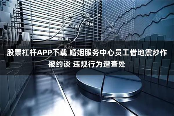 股票杠杆APP下载 婚姻服务中心员工借地震炒作被约谈 违规行为遭查处