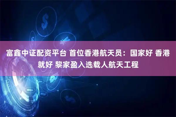 富鑫中证配资平台 首位香港航天员：国家好 香港就好 黎家盈入选载人航天工程