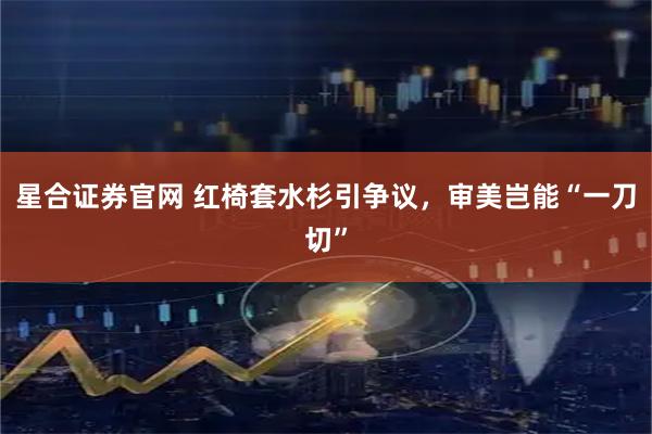 星合证券官网 红椅套水杉引争议，审美岂能“一刀切”