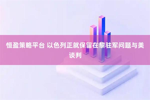 恒盈策略平台 以色列正就保留在黎驻军问题与美谈判