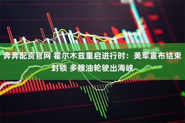 奔奔配资官网 霍尔木兹重启进行时：美军宣布结束封锁 多艘油轮驶出海峡