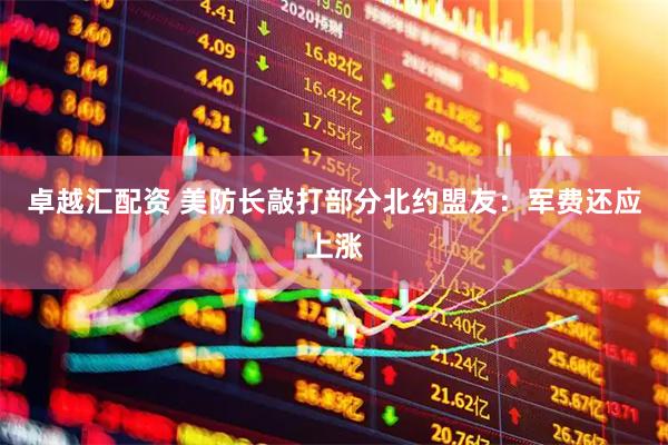 卓越汇配资 美防长敲打部分北约盟友：军费还应上涨