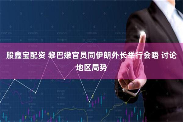 股鑫宝配资 黎巴嫩官员同伊朗外长举行会晤 讨论地区局势